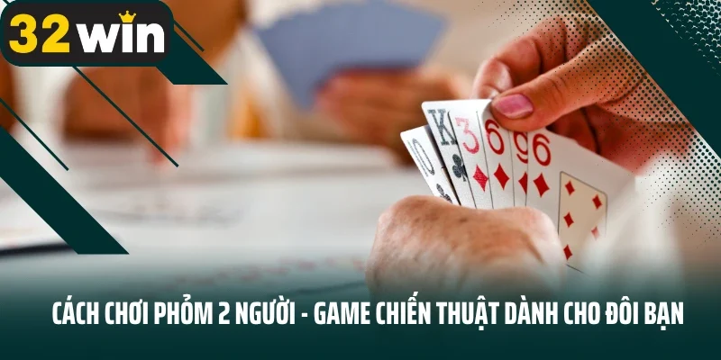 Cách chơi phỏm 2 người 32win