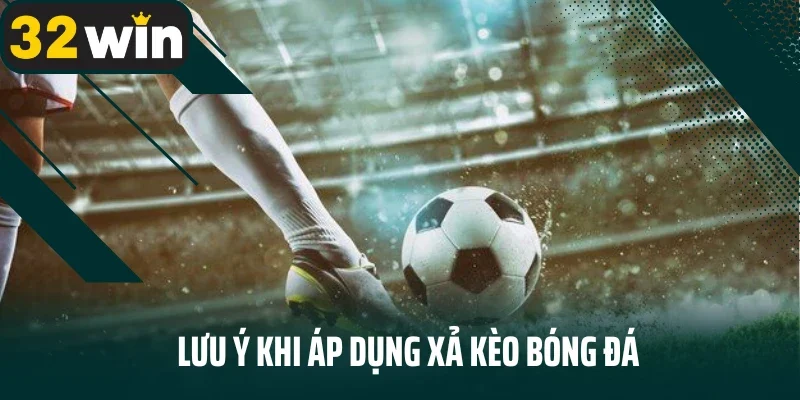 Lưu ý khi áp dụng xả kèo bóng đá