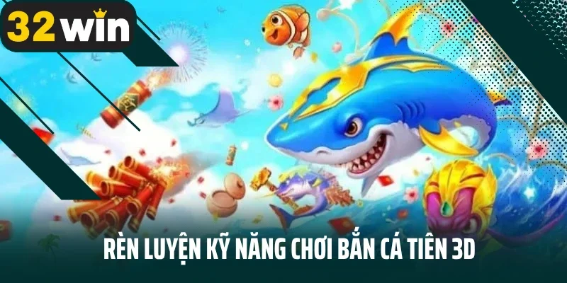 Rèn luyện kỹ năng chơi bắn cá tiên 3D thường xuyên